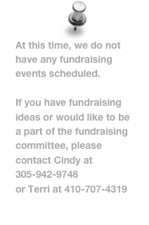 At this time, we do not have any fundraising events scheduled.

If you have fundraising ideas or would like to be a part of the fundraising committee, please contact Cindy at 305-942-9748
or Terri at 410-707-4319
